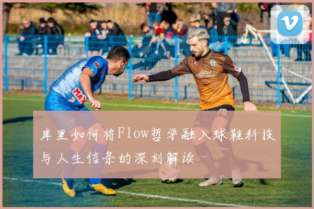 库里如何将Flow哲学融入球鞋科技与人生信条的深刻解读