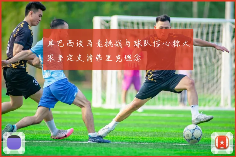 库巴西谈马竞挑战与球队信心称大家坚定支持弗里克理念