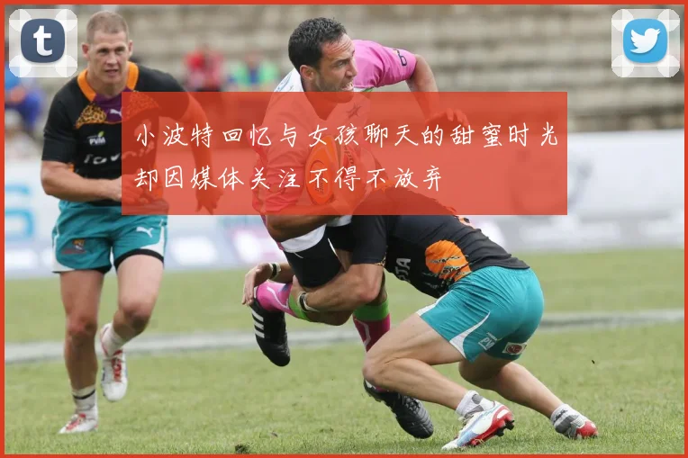 小波特回忆与女孩聊天的甜蜜时光却因媒体关注不得不放弃