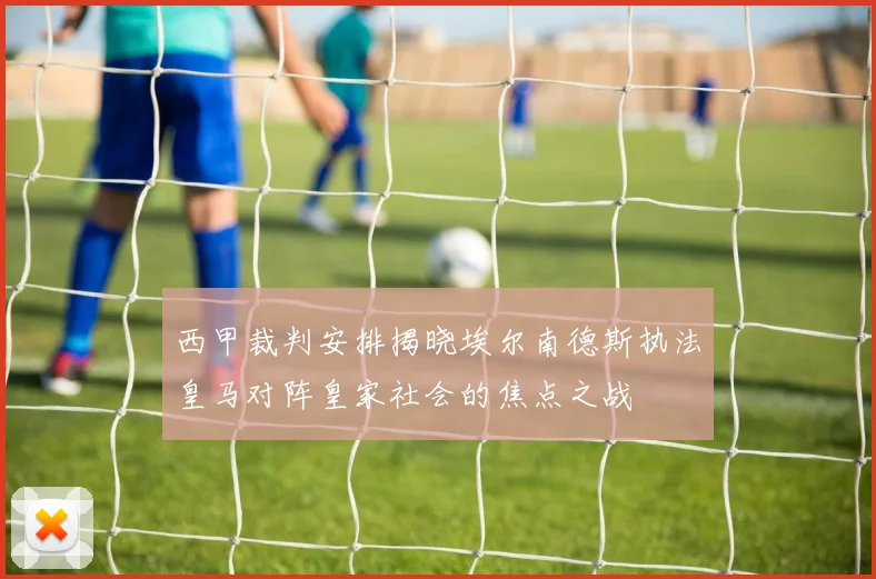 西甲裁判安排揭晓埃尔南德斯执法皇马对阵皇家社会的焦点之战
