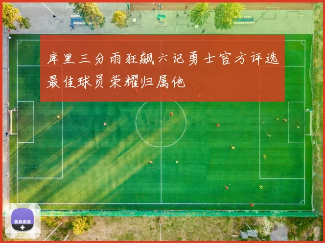 库里三分雨狂飙六记勇士官方评选最佳球员荣耀归属他