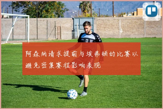 阿森纳请求提前与埃弗顿的比赛以避免密集赛程影响表现