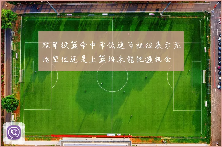 绿军投篮命中率低迷马祖拉表示无论空位还是上篮均未能把握机会
