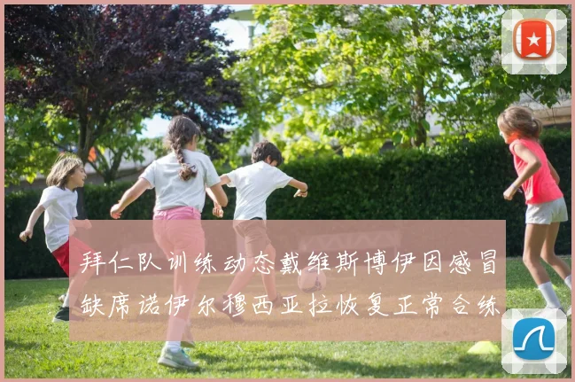 拜仁队训练动态戴维斯博伊因感冒缺席诺伊尔穆西亚拉恢复正常合练