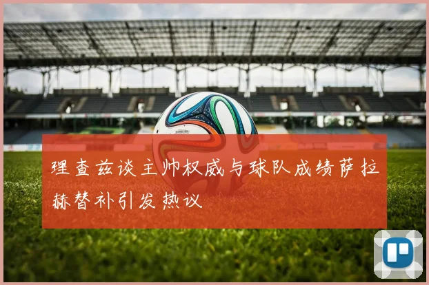 理查兹谈主帅权威与球队成绩萨拉赫替补引发热议