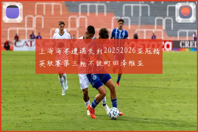 上海海港遭遇失利20252026亚冠精英联赛第三轮不敌町田泽维亚