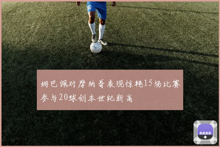 姆巴佩对摩纳哥表现惊艳15场比赛参与20球创本世纪新高
