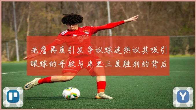 老詹再度引发争议球迷热议其吸引眼球的手段与库里三度胜利的背后原因