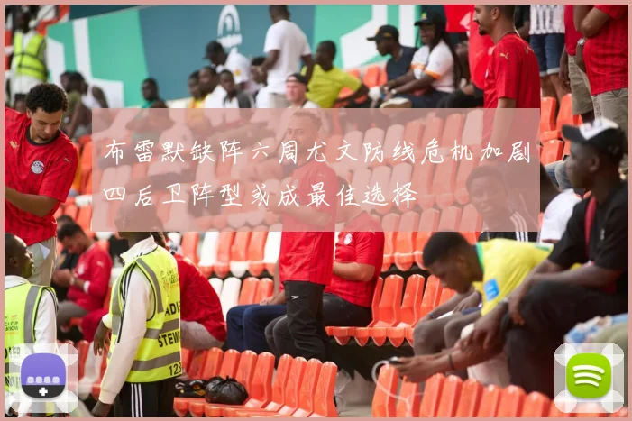布雷默缺阵六周尤文防线危机加剧四后卫阵型或成最佳选择