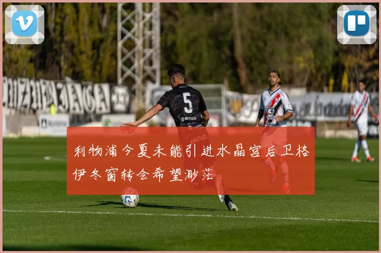 利物浦今夏未能引进水晶宫后卫格伊冬窗转会希望渺茫