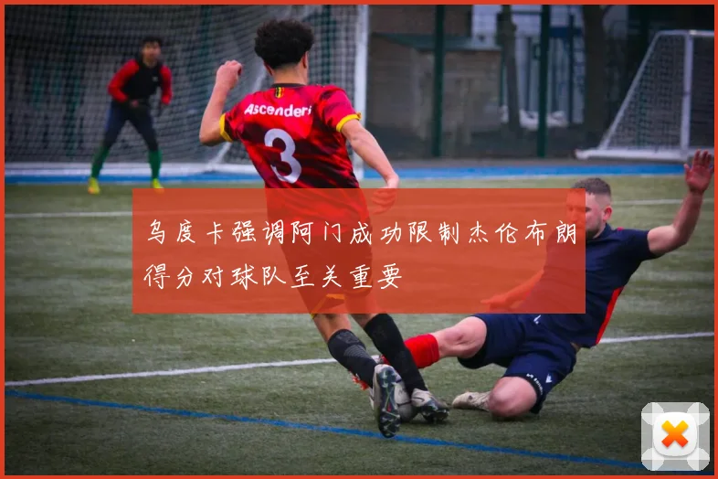 乌度卡强调阿门成功限制杰伦布朗得分对球队至关重要