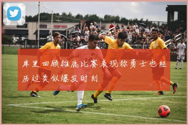 库里回顾雄鹿比赛表现称勇士也经历过类似爆发时刻