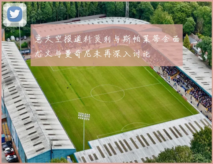 意天空报道科莫利与斯帕莱蒂会面尤文与曼奇尼未再深入讨论