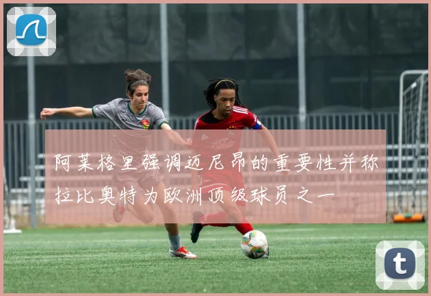 阿莱格里强调迈尼昂的重要性并称拉比奥特为欧洲顶级球员之一