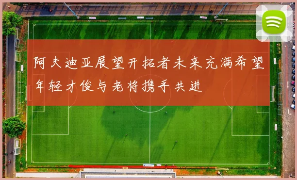 阿夫迪亚展望开拓者未来充满希望年轻才俊与老将携手共进