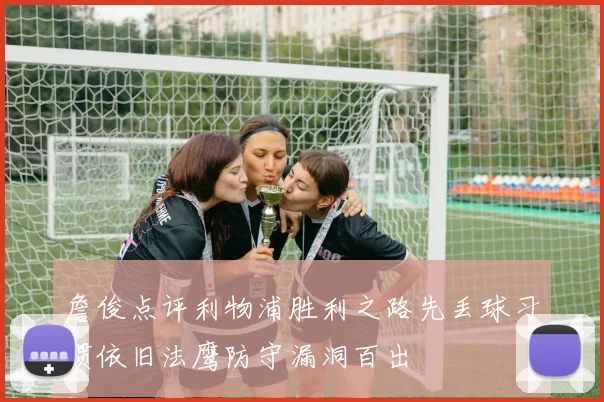 詹俊点评利物浦胜利之路先丢球习惯依旧法鹰防守漏洞百出