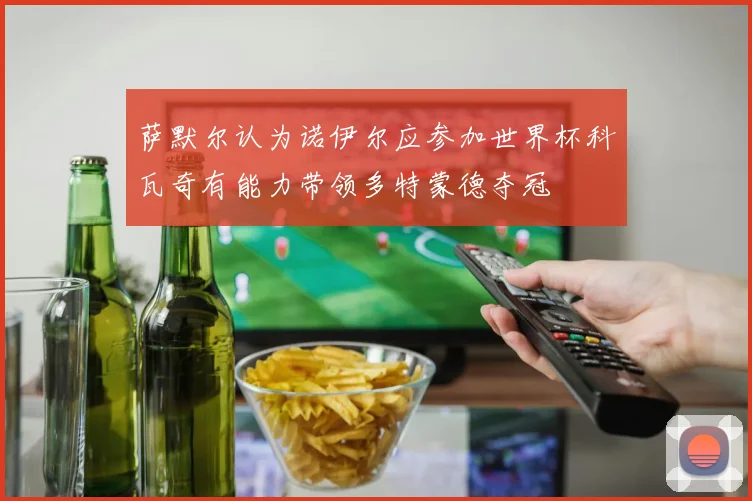 萨默尔认为诺伊尔应参加世界杯科瓦奇有能力带领多特蒙德夺冠