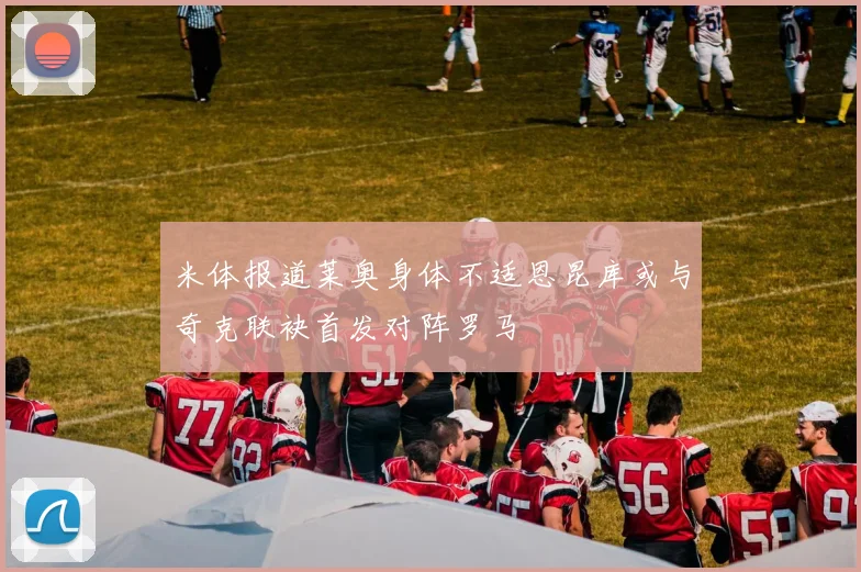 米体报道莱奥身体不适恩昆库或与奇克联袂首发对阵罗马