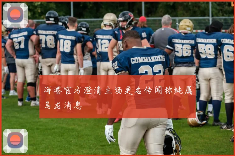 海港官方澄清主场更名传闻称纯属乌龙消息