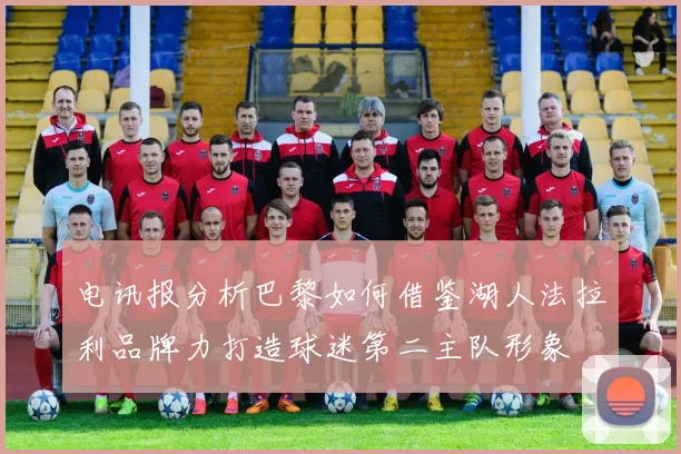 电讯报分析巴黎如何借鉴湖人法拉利品牌力打造球迷第二主队形象