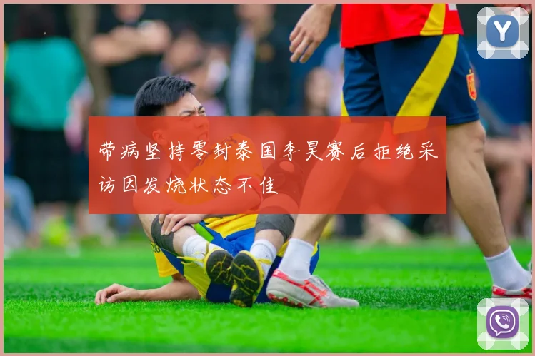 带病坚持零封泰国李昊赛后拒绝采访因发烧状态不佳