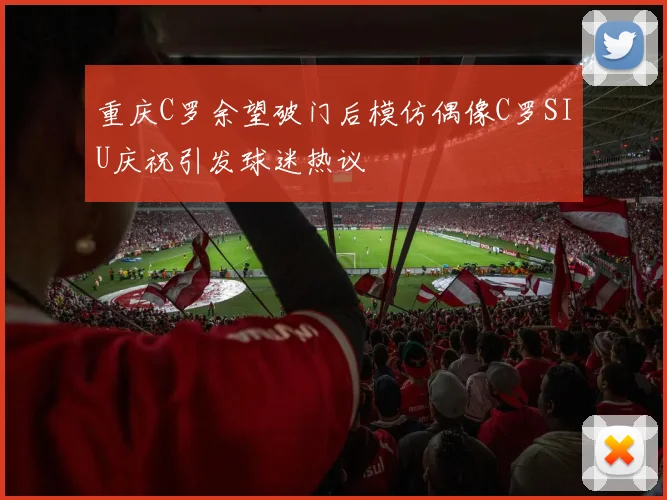 重庆C罗余望破门后模仿偶像C罗SIU庆祝引发球迷热议