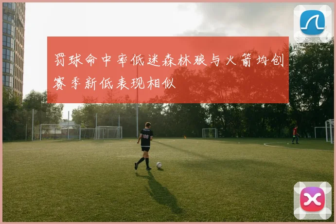 罚球命中率低迷森林狼与火箭均创赛季新低表现相似