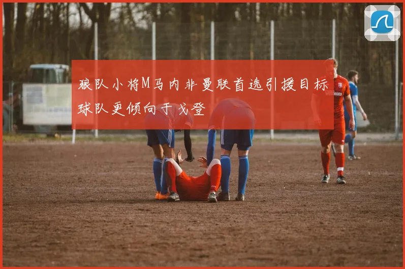 狼队小将M马内非曼联首选引援目标球队更倾向于戈登