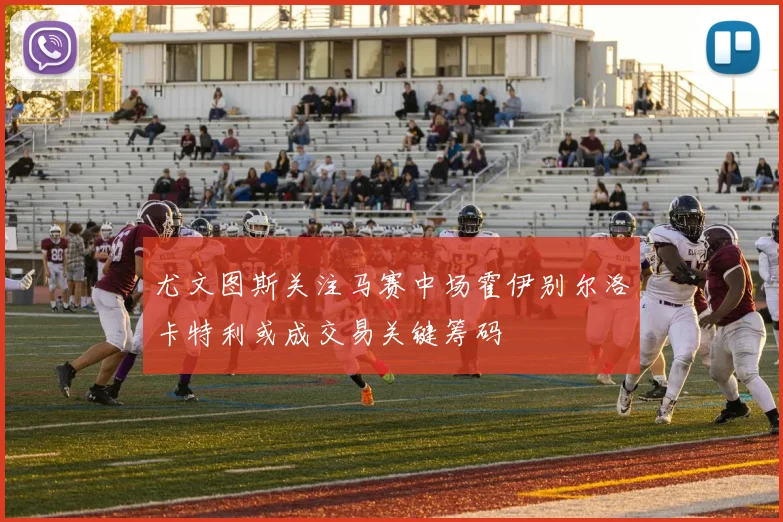 尤文图斯关注马赛中场霍伊别尔洛卡特利或成交易关键筹码
