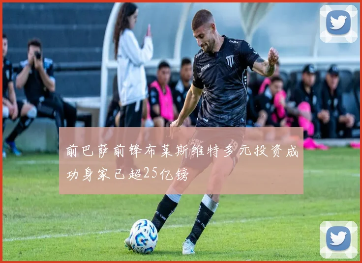 前巴萨前锋布莱斯维特多元投资成功身家已超25亿镑