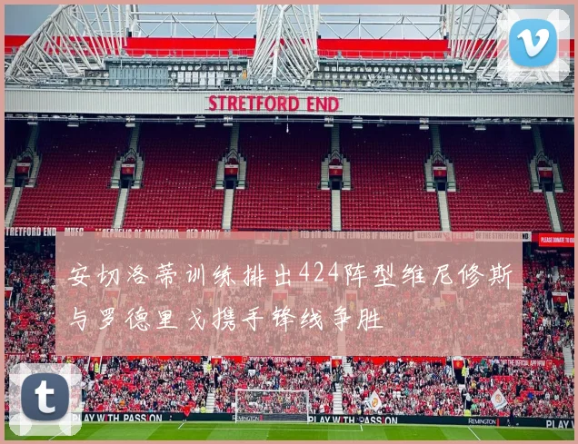 安切洛蒂训练排出424阵型维尼修斯与罗德里戈携手锋线争胜