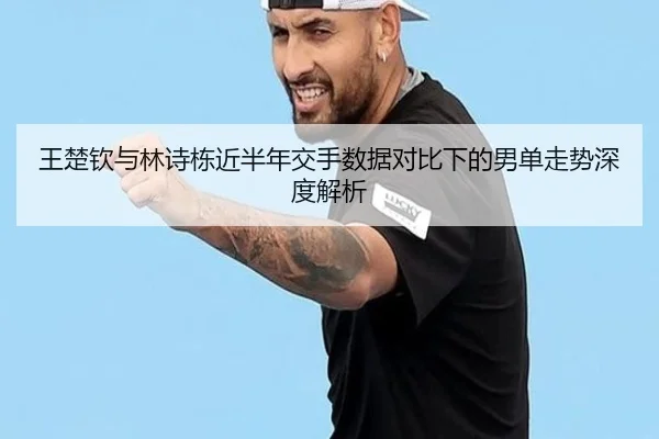 王楚钦与林诗栋近半年交手数据对比下的男单走势深度解析